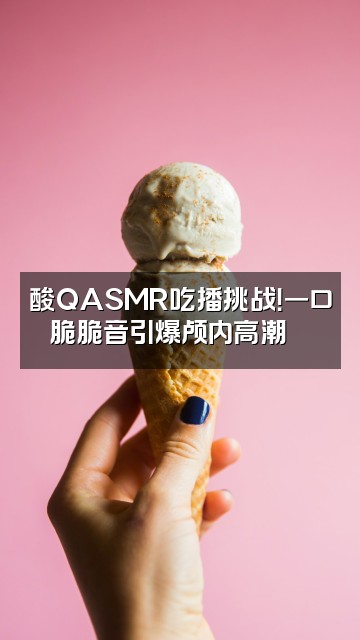 抖音酸QASMR视频封面:酸QASMR吃播挑战!一口脆脆音引爆颅内高潮🍗